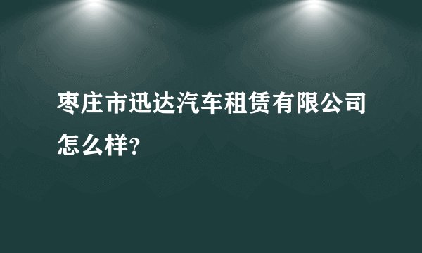 枣庄市迅达汽车租赁有限公司怎么样？