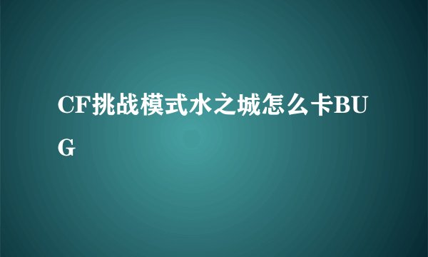 CF挑战模式水之城怎么卡BUG