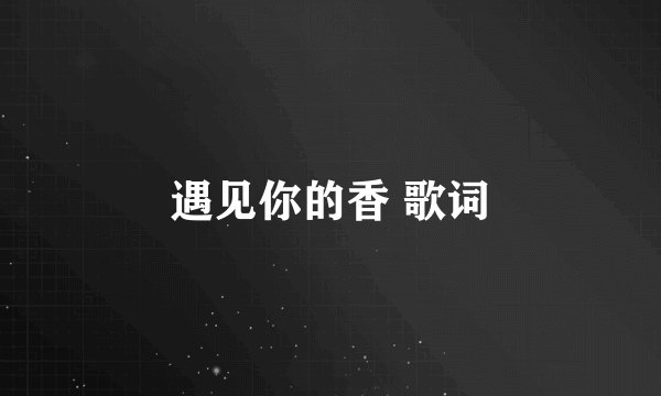 遇见你的香 歌词