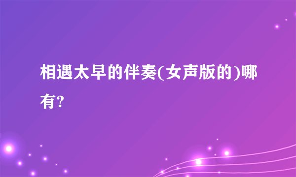 相遇太早的伴奏(女声版的)哪有?