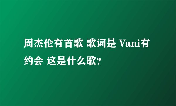 周杰伦有首歌 歌词是 Vani有约会 这是什么歌？