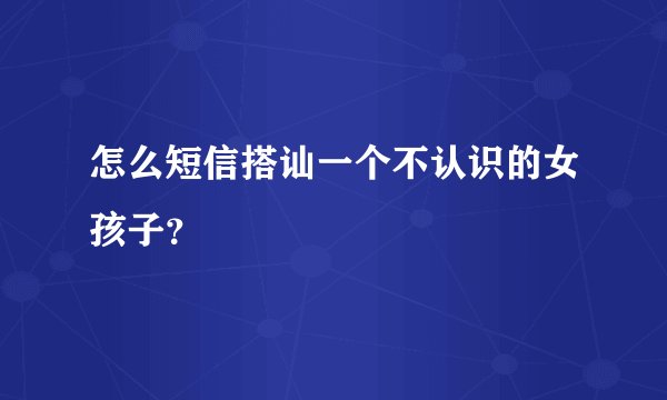 怎么短信搭讪一个不认识的女孩子？