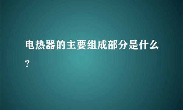 电热器的主要组成部分是什么？