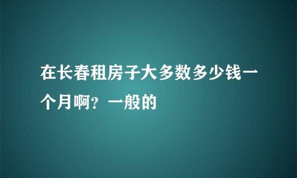 在长春租房子大多数多少钱一个月啊？一般的