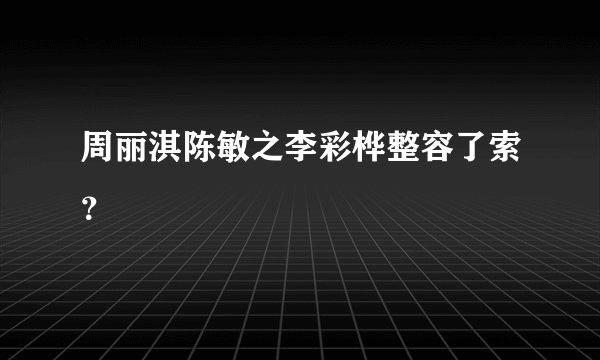周丽淇陈敏之李彩桦整容了索？