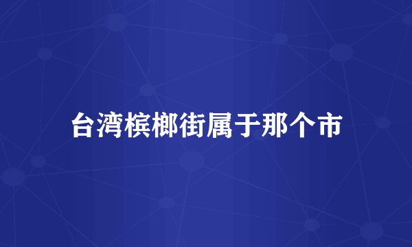 台湾槟榔街属于那个市