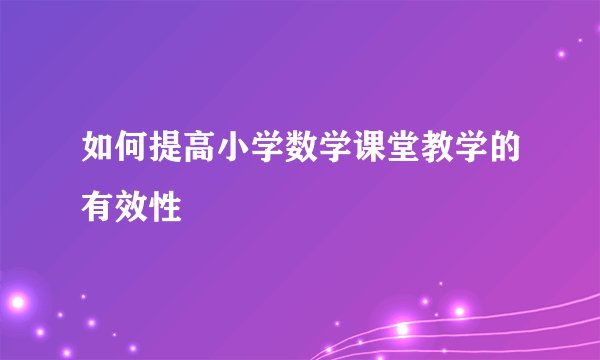 如何提高小学数学课堂教学的有效性
