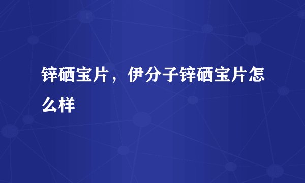 锌硒宝片，伊分子锌硒宝片怎么样