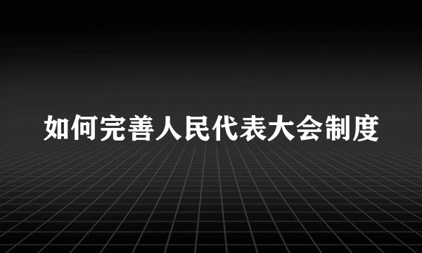 如何完善人民代表大会制度
