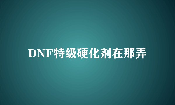 DNF特级硬化剂在那弄
