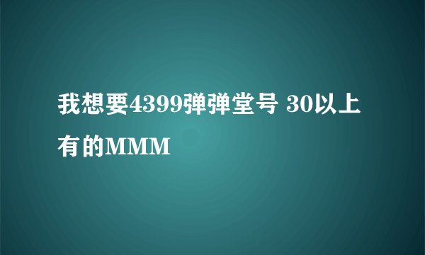 我想要4399弹弹堂号 30以上 有的MMM