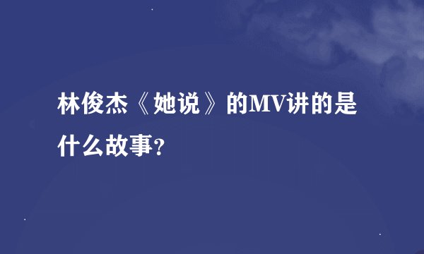 林俊杰《她说》的MV讲的是什么故事？