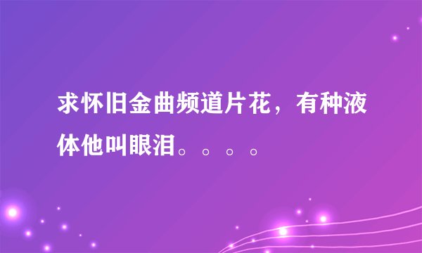 求怀旧金曲频道片花，有种液体他叫眼泪。。。。