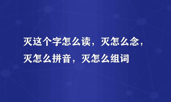 灭这个字怎么读，灭怎么念，灭怎么拼音，灭怎么组词