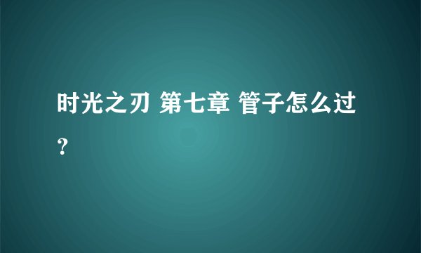 时光之刃 第七章 管子怎么过？