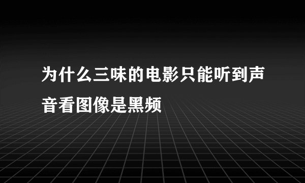 为什么三味的电影只能听到声音看图像是黑频