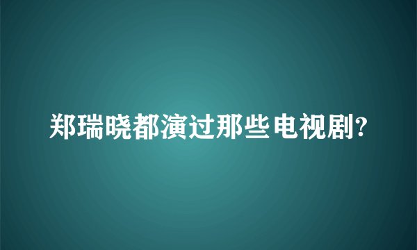 郑瑞晓都演过那些电视剧?