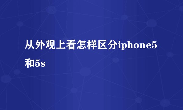 从外观上看怎样区分iphone5和5s