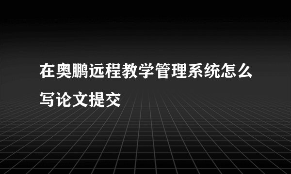 在奥鹏远程教学管理系统怎么写论文提交