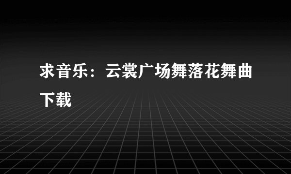 求音乐：云裳广场舞落花舞曲下载