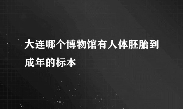 大连哪个博物馆有人体胚胎到成年的标本