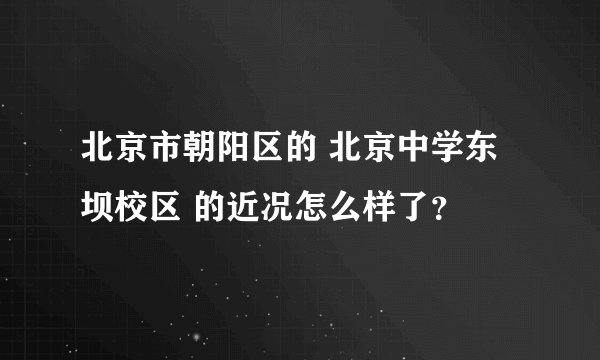 北京市朝阳区的 北京中学东坝校区 的近况怎么样了？
