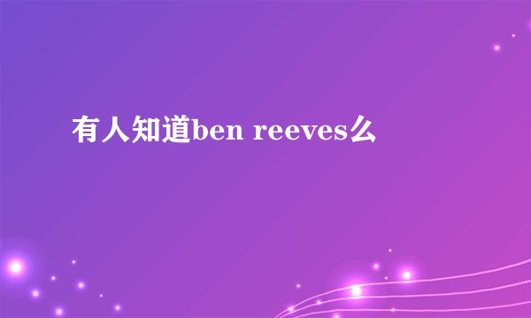 有人知道ben reeves么