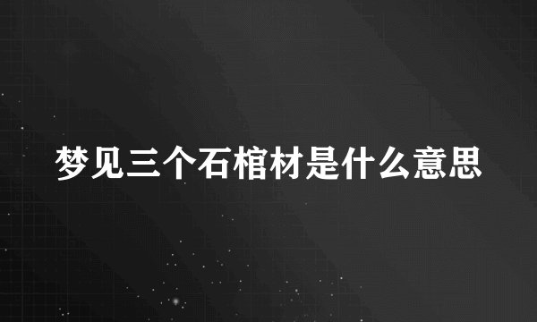梦见三个石棺材是什么意思
