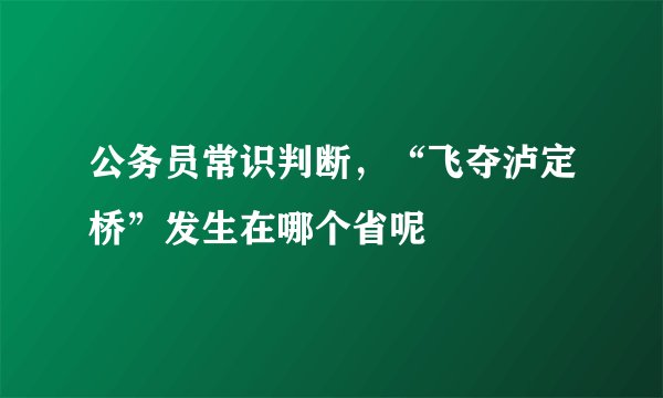 公务员常识判断，“飞夺泸定桥”发生在哪个省呢