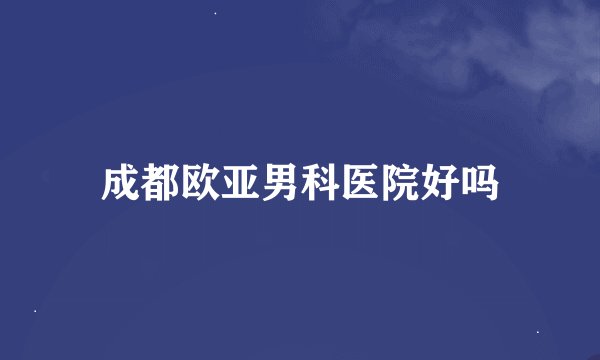 成都欧亚男科医院好吗