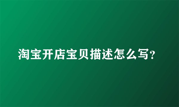 淘宝开店宝贝描述怎么写？