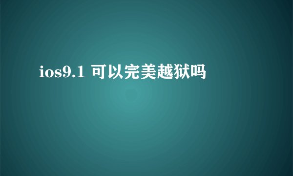 ios9.1 可以完美越狱吗
