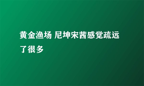 黄金渔场 尼坤宋茜感觉疏远了很多