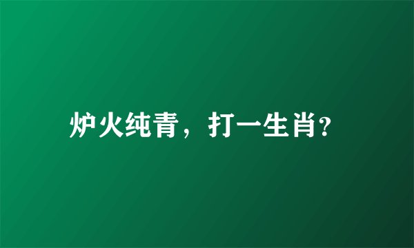 炉火纯青，打一生肖？