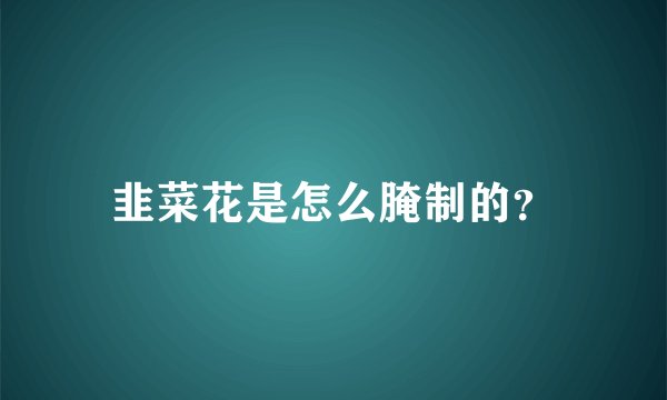 韭菜花是怎么腌制的？