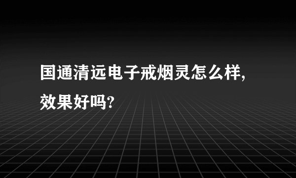 国通清远电子戒烟灵怎么样,效果好吗?