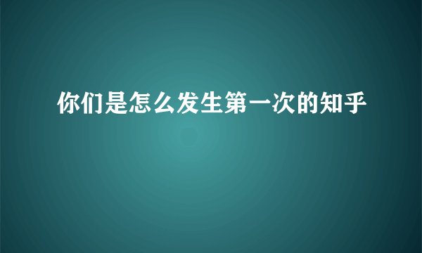 你们是怎么发生第一次的知乎
