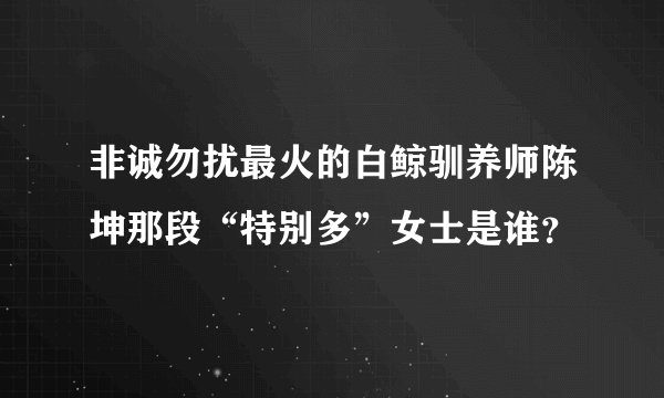 非诚勿扰最火的白鲸驯养师陈坤那段“特别多”女士是谁？