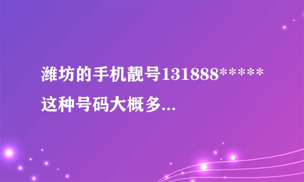 潍坊的手机靓号131888*****这种号码大概多少元？是不是这种中间AAA的还不如尾号AAA甚至不如AA的值钱？