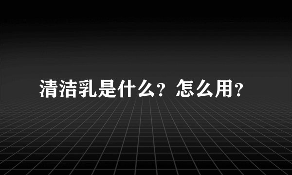 清洁乳是什么？怎么用？