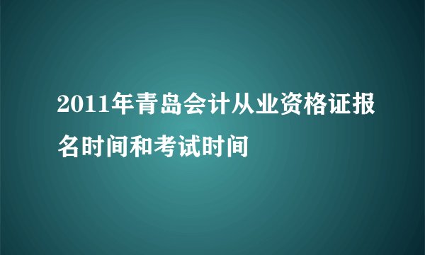 2011年青岛会计从业资格证报名时间和考试时间