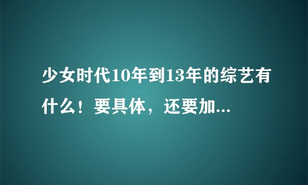 少女时代10年到13年的综艺有什么！要具体，还要加分的啊，