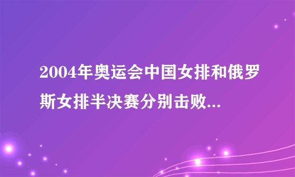 2004年奥运会中国女排和俄罗斯女排半决赛分别击败哪个球队?