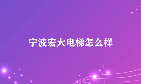 宁波宏大电梯怎么样