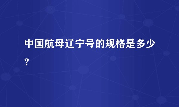 中国航母辽宁号的规格是多少？