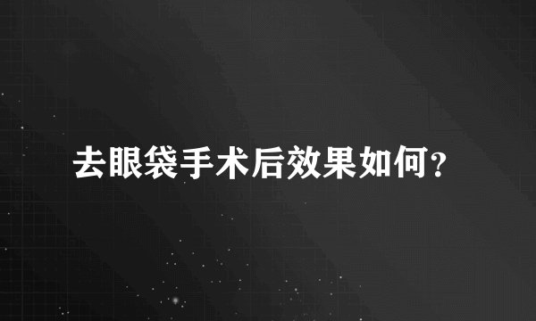 去眼袋手术后效果如何？