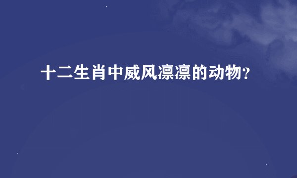 十二生肖中威风凛凛的动物？
