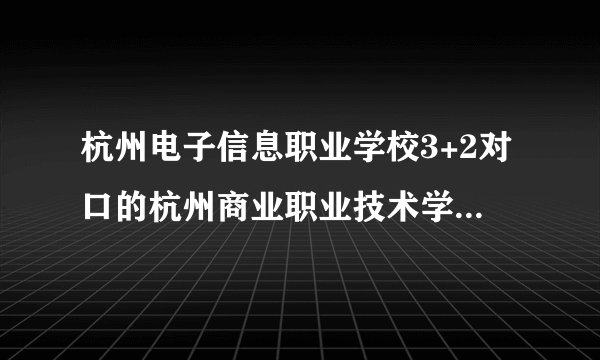 杭州电子信息职业学校3+2对口的杭州商业职业技术学院好不好