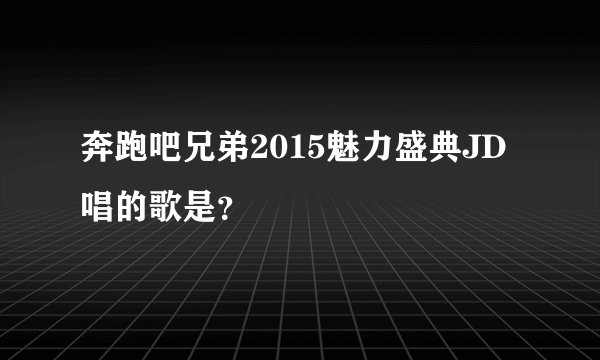 奔跑吧兄弟2015魅力盛典JD唱的歌是？