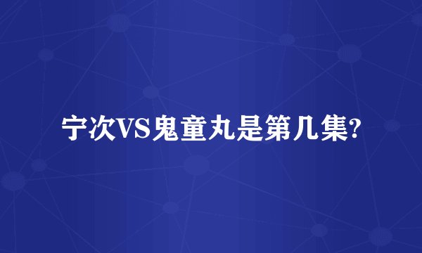 宁次VS鬼童丸是第几集?